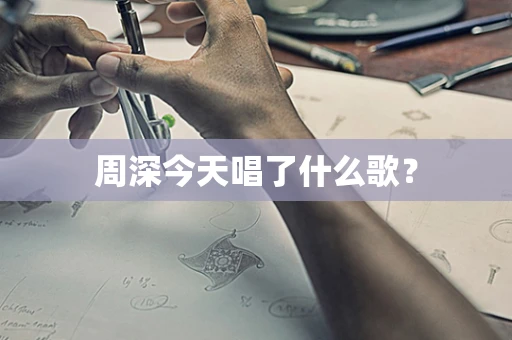 周深今天唱了什么歌？