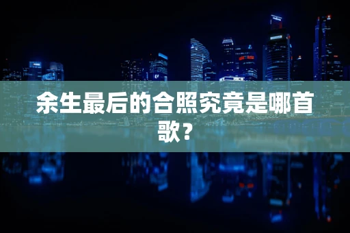 余生最后的合照究竟是哪首歌？