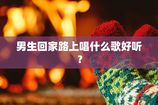 男生回家路上唱什么歌好听？