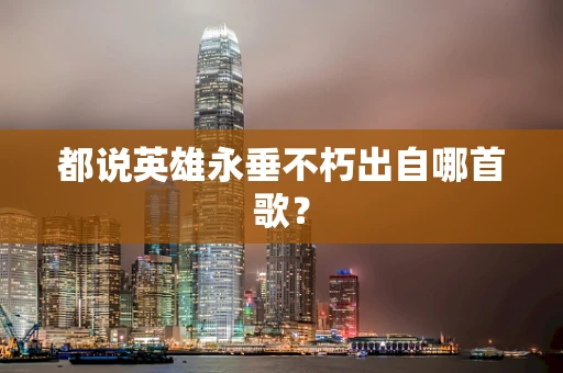 都说英雄永垂不朽出自哪首歌？