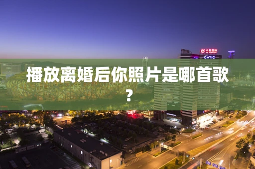 播放离婚后你照片是哪首歌？