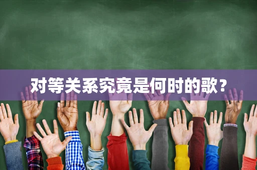 对等关系究竟是何时的歌？