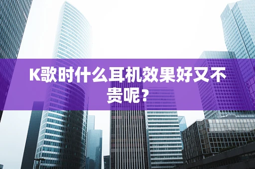 K歌时什么耳机效果好又不贵呢？