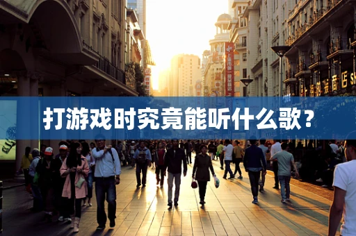 打游戏时究竟能听什么歌？