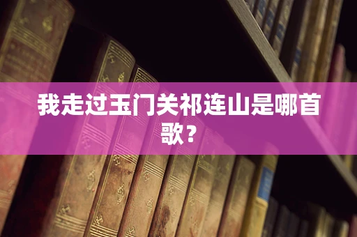 我走过玉门关祁连山是哪首歌？