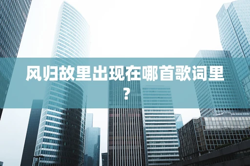 风归故里出现在哪首歌词里？