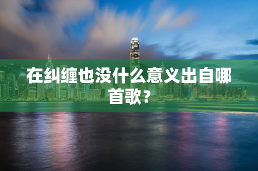 在纠缠也没什么意义出自哪首歌？