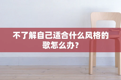 不了解自己适合什么风格的歌怎么办？