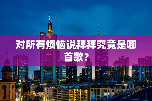 对所有烦恼说拜拜究竟是哪首歌？