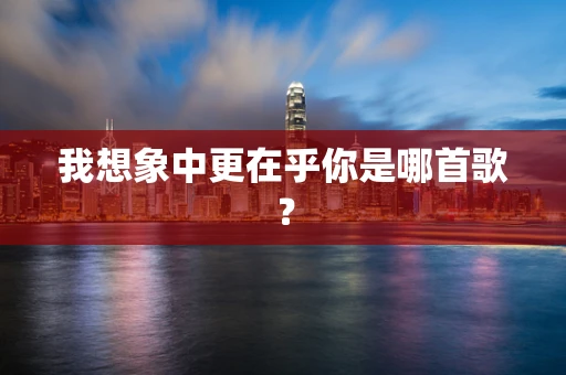 我想象中更在乎你是哪首歌？