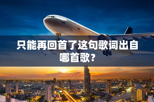 只能再回首了这句歌词出自哪首歌？