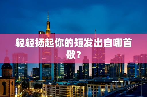 轻轻扬起你的短发出自哪首歌？