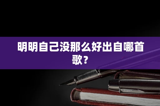明明自己没那么好出自哪首歌？