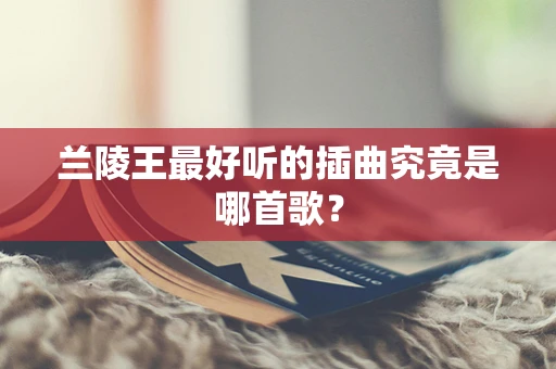 兰陵王最好听的插曲究竟是哪首歌？