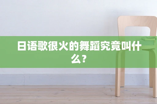 日语歌很火的舞蹈究竟叫什么？