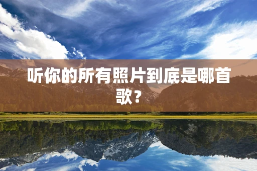 听你的所有照片到底是哪首歌？