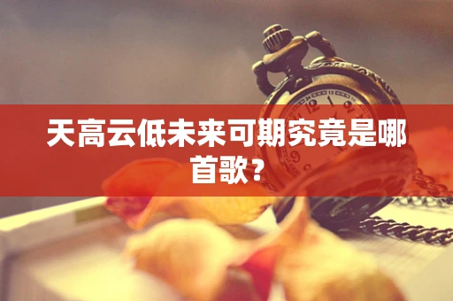 天高云低未来可期究竟是哪首歌？