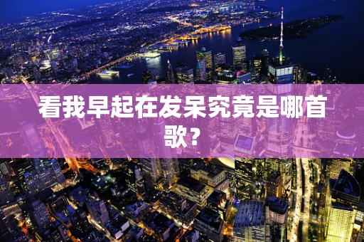 看我早起在发呆究竟是哪首歌？