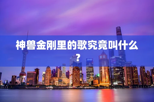 神兽金刚里的歌究竟叫什么？