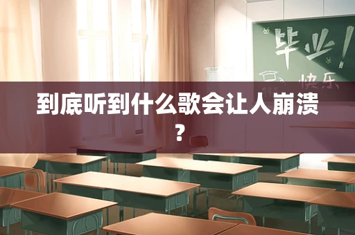到底听到什么歌会让人崩溃？