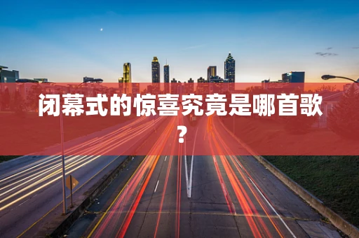 闭幕式的惊喜究竟是哪首歌？