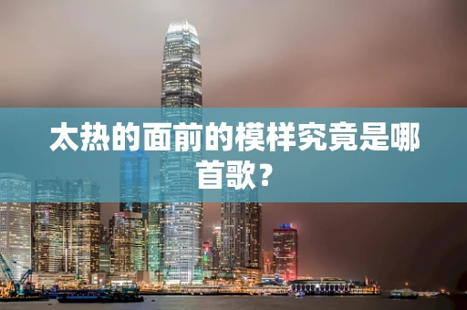 太热的面前的模样究竟是哪首歌？