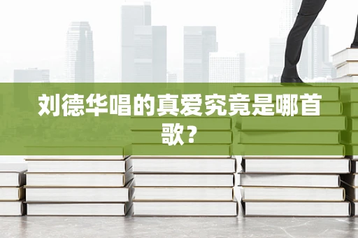 刘德华唱的真爱究竟是哪首歌？
