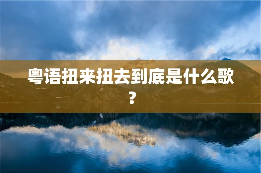 粤语扭来扭去到底是什么歌？