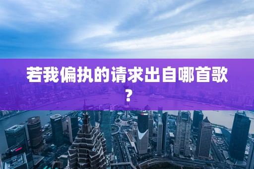 若我偏执的请求出自哪首歌？