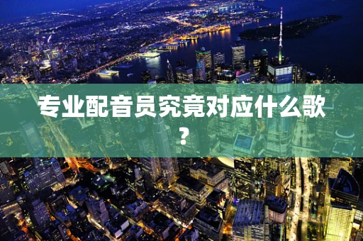专业配音员究竟对应什么歌？