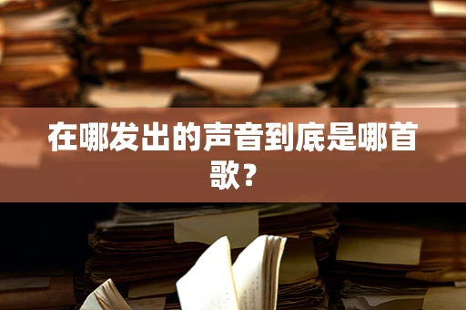 在哪发出的声音到底是哪首歌？