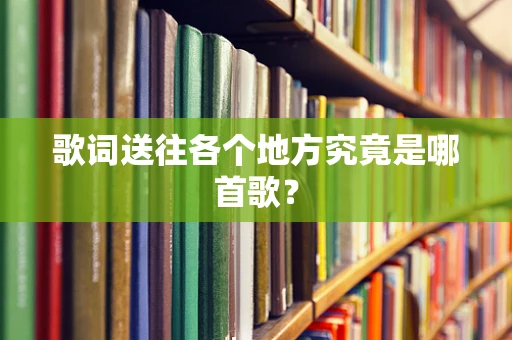 歌词送往各个地方究竟是哪首歌？