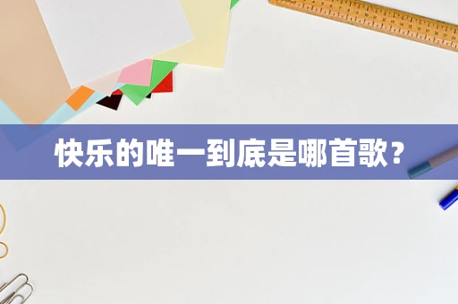快乐的唯一到底是哪首歌？