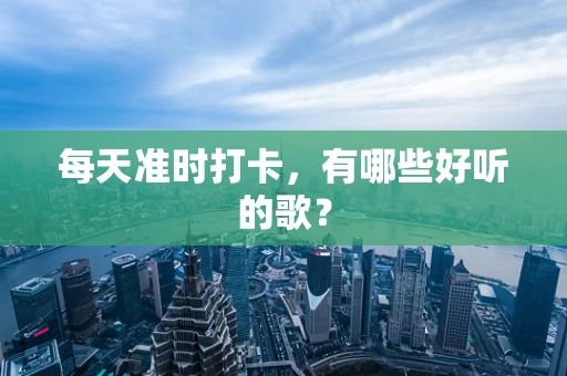 每天准时打卡，有哪些好听的歌？
