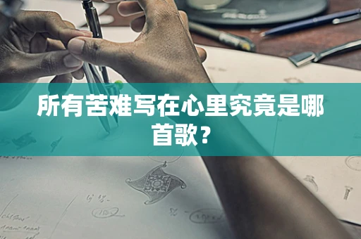 所有苦难写在心里究竟是哪首歌？