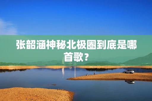 张韶涵神秘北极圈到底是哪首歌？