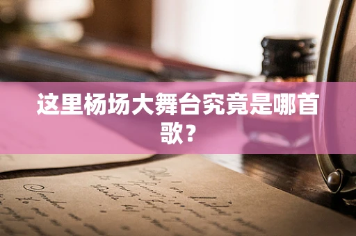 这里杨场大舞台究竟是哪首歌？