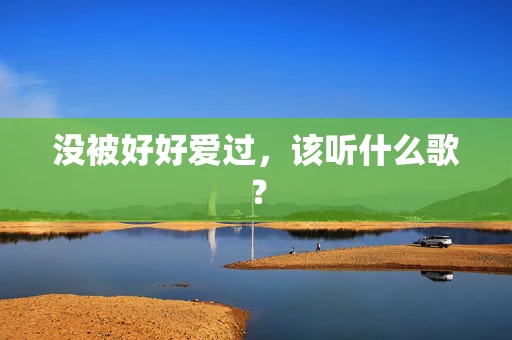 没被好好爱过，该听什么歌？