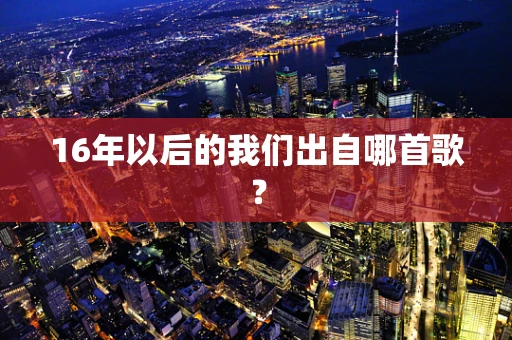 16年以后的我们出自哪首歌？