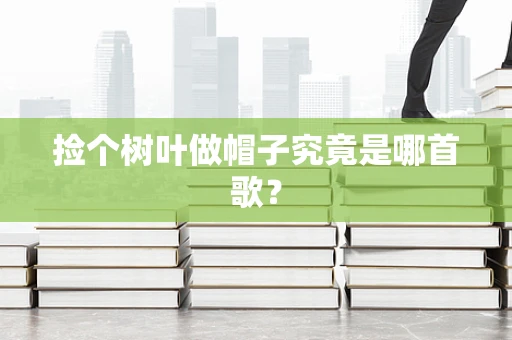 捡个树叶做帽子究竟是哪首歌？