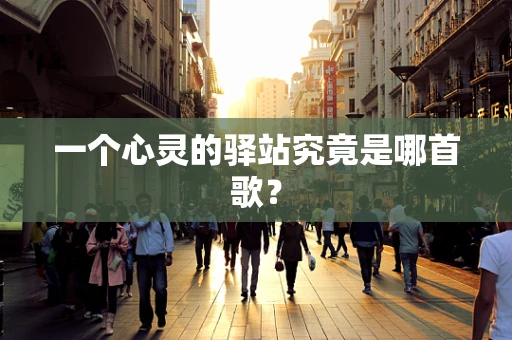 一个心灵的驿站究竟是哪首歌？