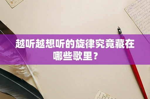 越听越想听的旋律究竟藏在哪些歌里？