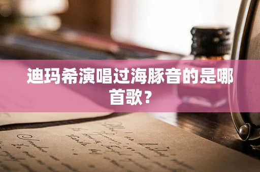 迪玛希演唱过海豚音的是哪首歌？
