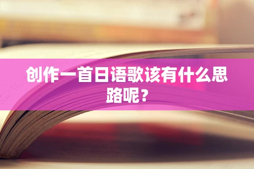 创作一首日语歌该有什么思路呢？