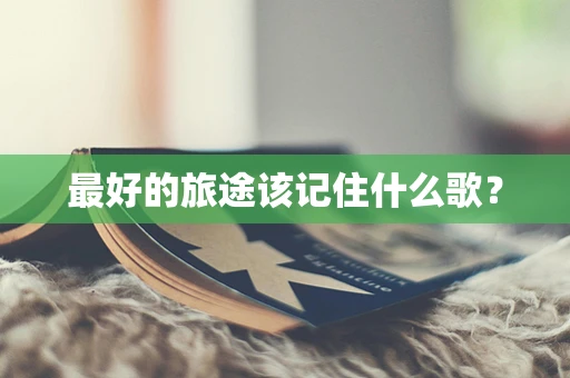 最好的旅途该记住什么歌？