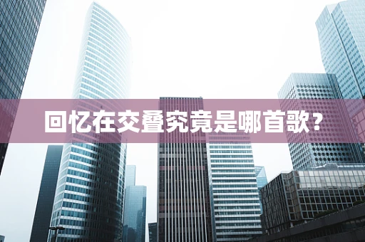 回忆在交叠究竟是哪首歌？