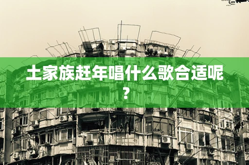 土家族赶年唱什么歌合适呢？