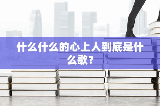 什么什么的心上人到底是什么歌？
