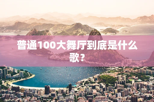 普通100大舞厅到底是什么歌？