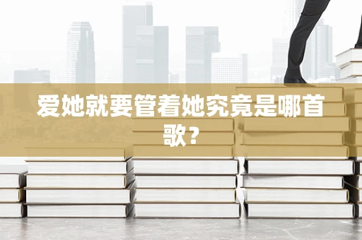 爱她就要管着她究竟是哪首歌？